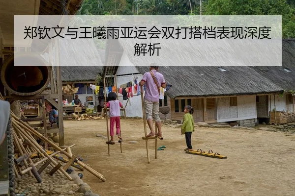 郑钦文与王曦雨亚运会双打搭档表现深度解析
